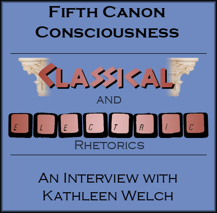 Fifth Canon Consciousness: Classical and Electric Rhetorics--An Interview with Kathleen Welch