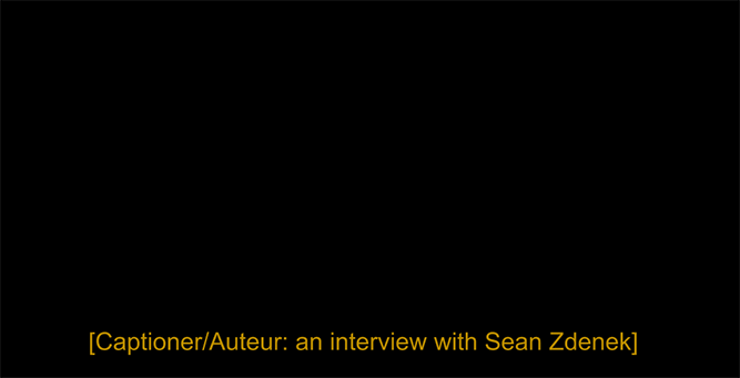 Captioner/Auteur: an interview with Sean Zdenek, styled as closed captions on black screen